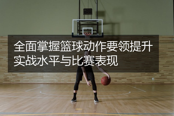 全面掌握篮球动作要领提升实战水平与比赛表现