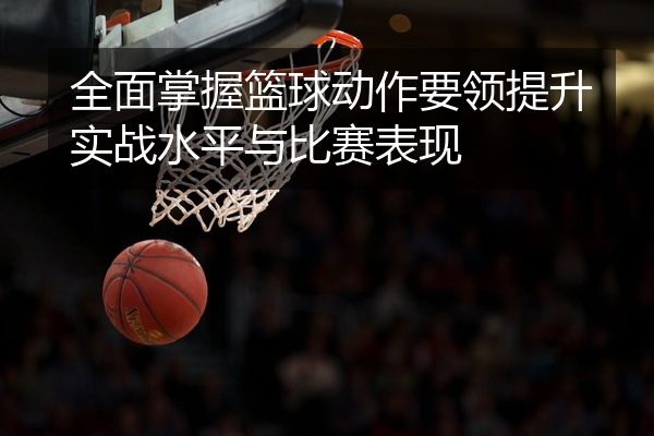 全面掌握篮球动作要领提升实战水平与比赛表现