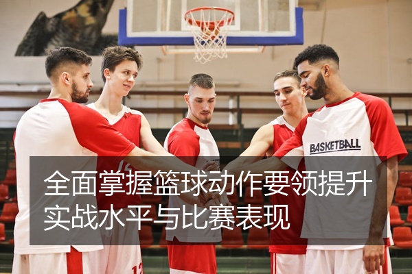 全面掌握篮球动作要领提升实战水平与比赛表现