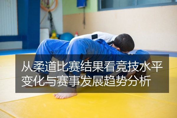 从柔道比赛结果看竞技水平变化与赛事发展趋势分析