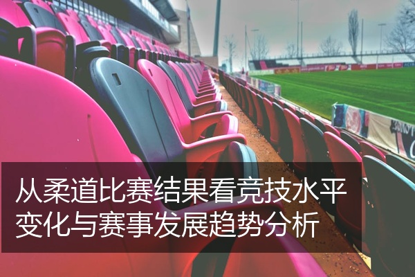 从柔道比赛结果看竞技水平变化与赛事发展趋势分析