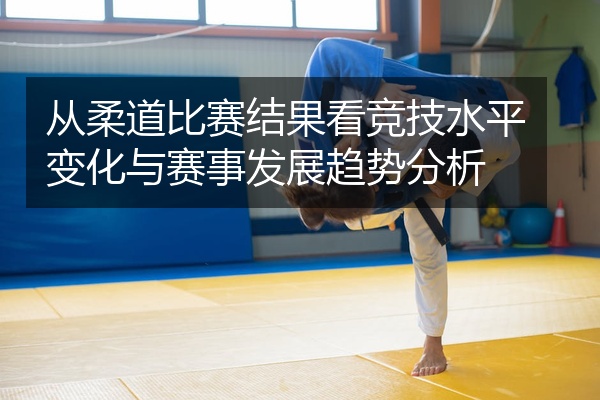 从柔道比赛结果看竞技水平变化与赛事发展趋势分析