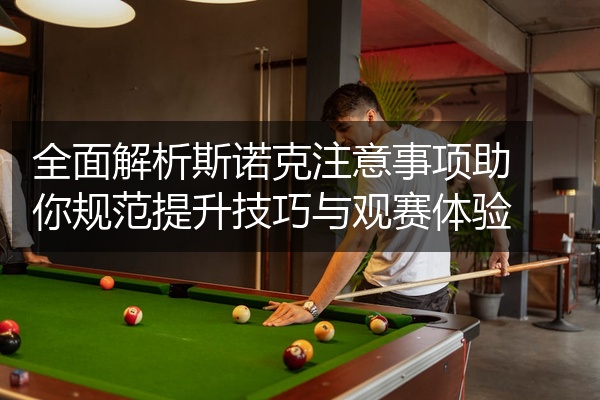 全面解析斯诺克注意事项助你规范提升技巧与观赛体验