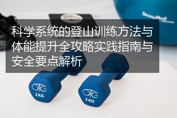 科学系统的登山训练方法与体能提升全攻略实践指南与安全要点解析