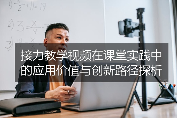 接力教学视频在课堂实践中的应用价值与创新路径探析