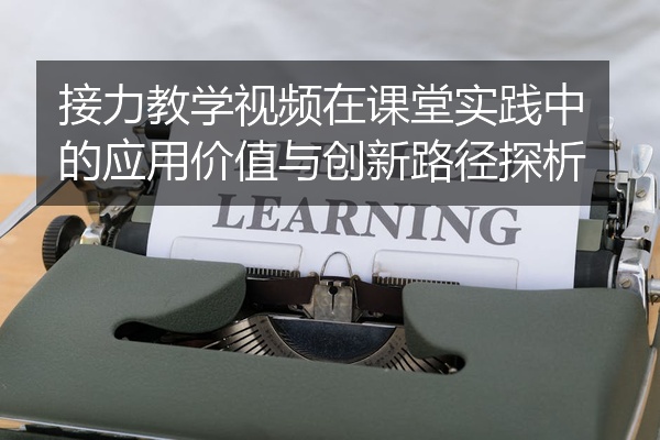 接力教学视频在课堂实践中的应用价值与创新路径探析