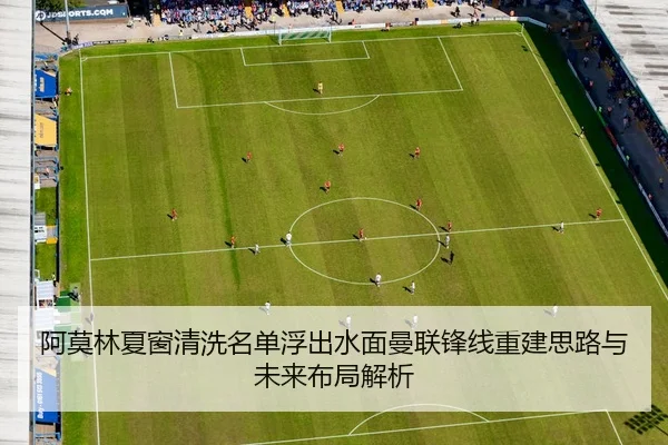 阿莫林夏窗清洗名单浮出水面曼联锋线重建思路与未来布局解析