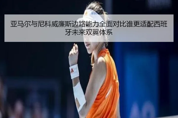 亚马尔与尼科威廉斯边路能力全面对比谁更适配西班牙未来双翼体系（HTH sports app）