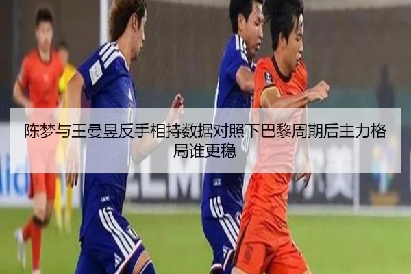 陈梦与王曼昱反手相持数据对照下巴黎周期后主力格局谁更稳
