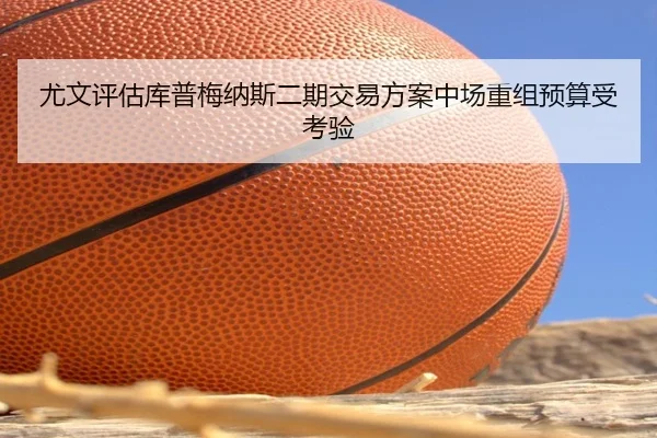 尤文评估库普梅纳斯二期交易方案中场重组预算受考验