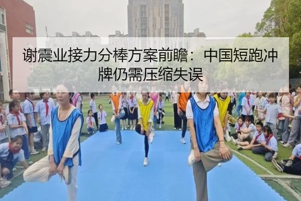 谢震业接力分棒方案前瞻：中国短跑冲牌仍需压缩失误
